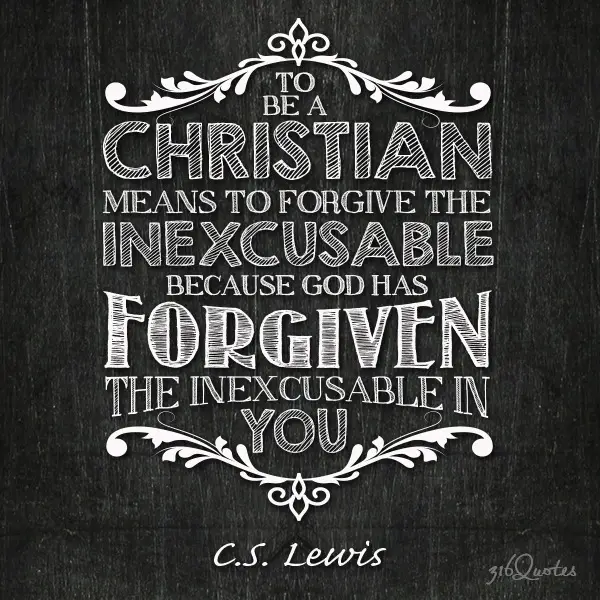 To be a Christian means to forgive the inexcusable, because God has forgiven the inexcusable in you - CS Lewis