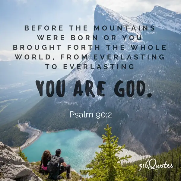 Before the mountains were born or you brought forth the whole world, from everlasting to everlasting you are God - Psalm 90:2